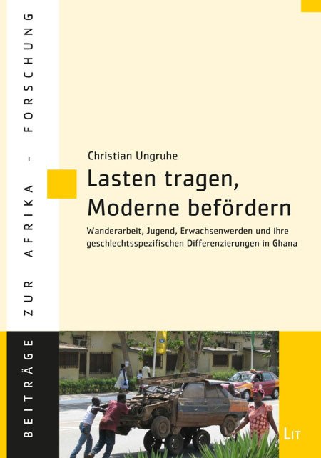 Christian Ungruhe (2018): Lasten tragen, Moderne befördern. Wanderarbeit, Jugend, Erwachsenwerden und ihre geschlechtsspezifischen Differenzierungen in Ghana. Berlin: Lit Verlag, 438 pp.